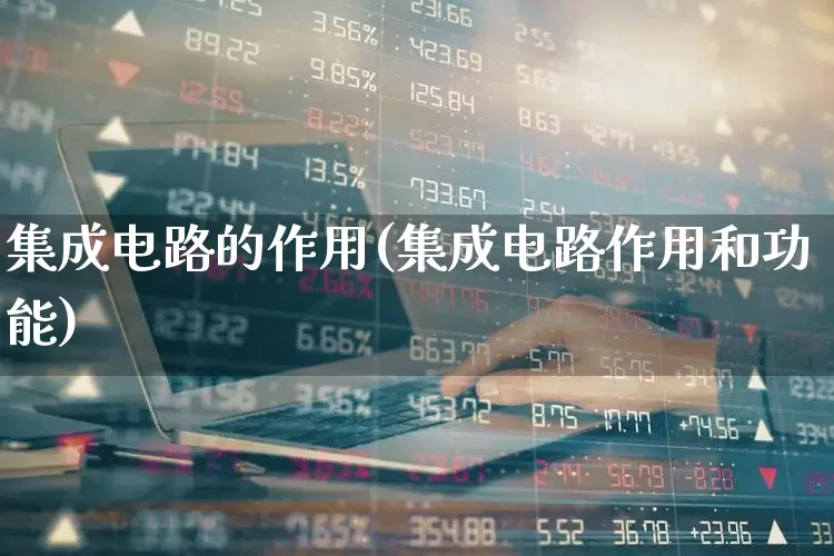 集成电路的作用(集成电路作用和功能)_https://www.xzdzchf.com_科创板_第1张