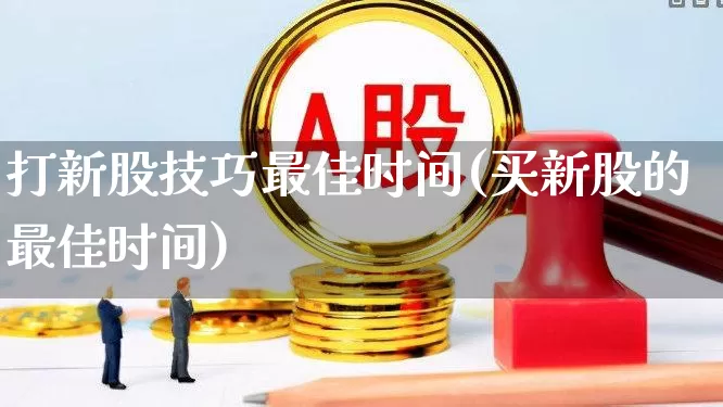 打新股技巧最佳时间(买新股的最佳时间)_https://www.xzdzchf.com_上交所_第1张