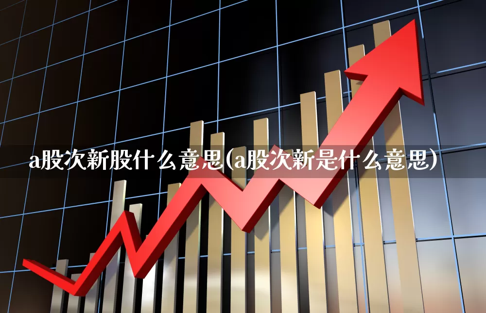 a股次新股什么意思(a股次新是什么意思)_https://www.xzdzchf.com_科创板_第1张