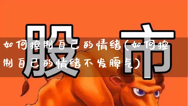 如何控制自己的情绪(如何控制自己的情绪不发脾气)_https://www.xzdzchf.com_北交所_第1张