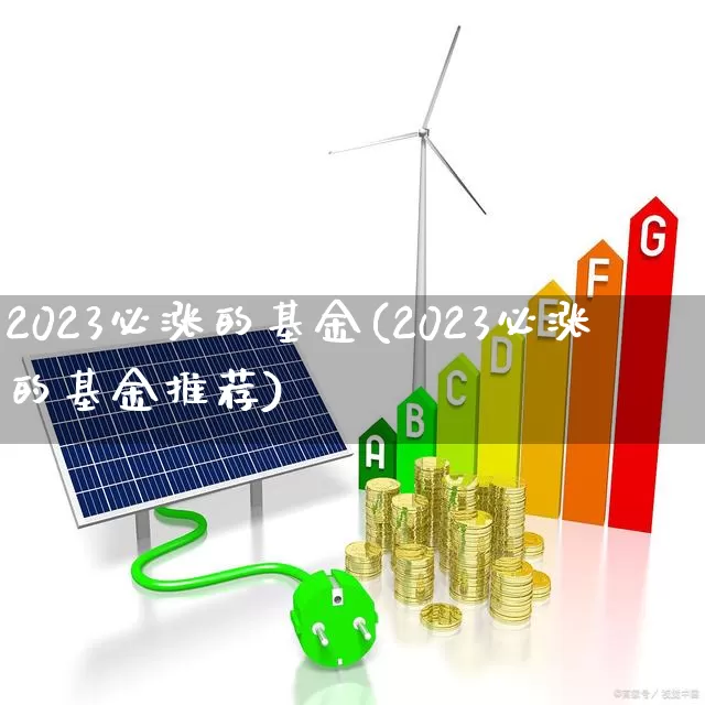 2023必涨的基金(2023必涨的基金推荐)_https://www.xzdzchf.com_深交所_第1张