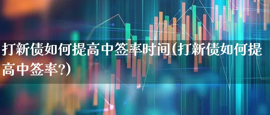打新债如何提高中签率时间(打新债如何提高中签率?)_https://www.xzdzchf.com_北交所_第1张