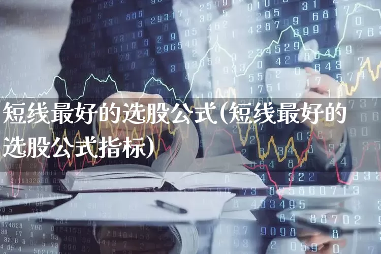 短线最好的选股公式(短线最好的选股公式指标)_https://www.xzdzchf.com_科创板_第1张