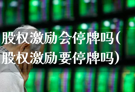 股权激励会停牌吗(股权激励要停牌吗)_https://www.xzdzchf.com_科创板_第1张