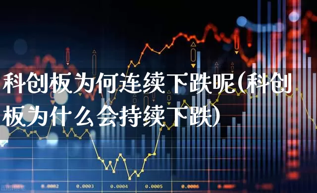 科创板为何连续下跌呢(科创板为什么会持续下跌)_https://www.xzdzchf.com_深交所_第1张