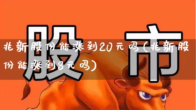 兆新股份能涨到20元吗(兆新股份能涨到8元吗)_https://www.xzdzchf.com_创业板_第1张