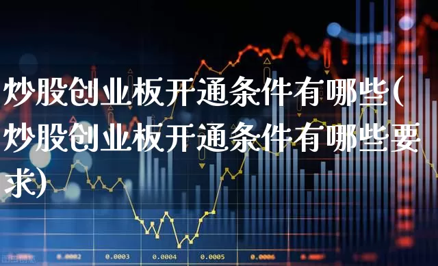 炒股创业板开通条件有哪些(炒股创业板开通条件有哪些要求)_https://www.xzdzchf.com_创业板_第1张