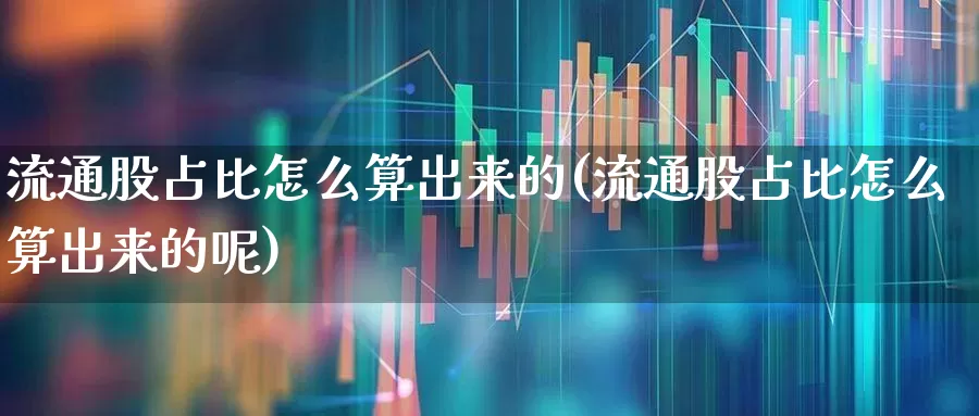 流通股占比怎么算出来的(流通股占比怎么算出来的呢)_https://www.xzdzchf.com_科创板_第1张