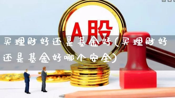 买理财好还是基金好(买理财好还是基金好哪个安全)_https://www.xzdzchf.com_创业板_第1张