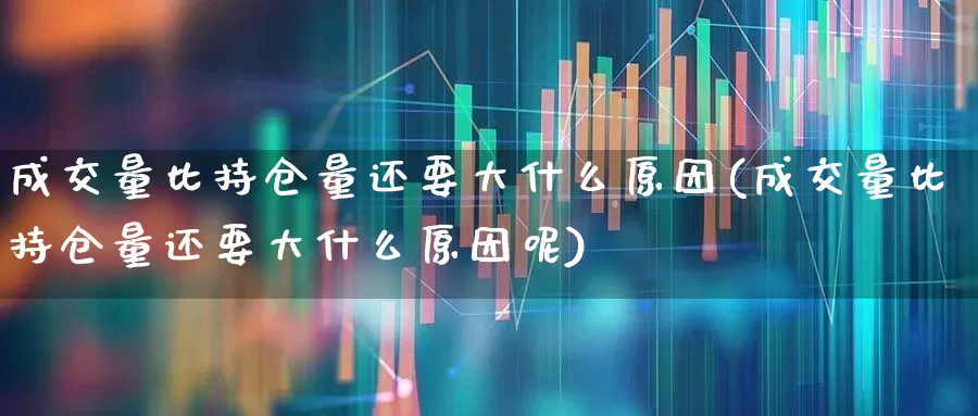 成交量比持仓量还要大什么原因(成交量比持仓量还要大什么原因呢)_https://www.xzdzchf.com_创业板_第1张