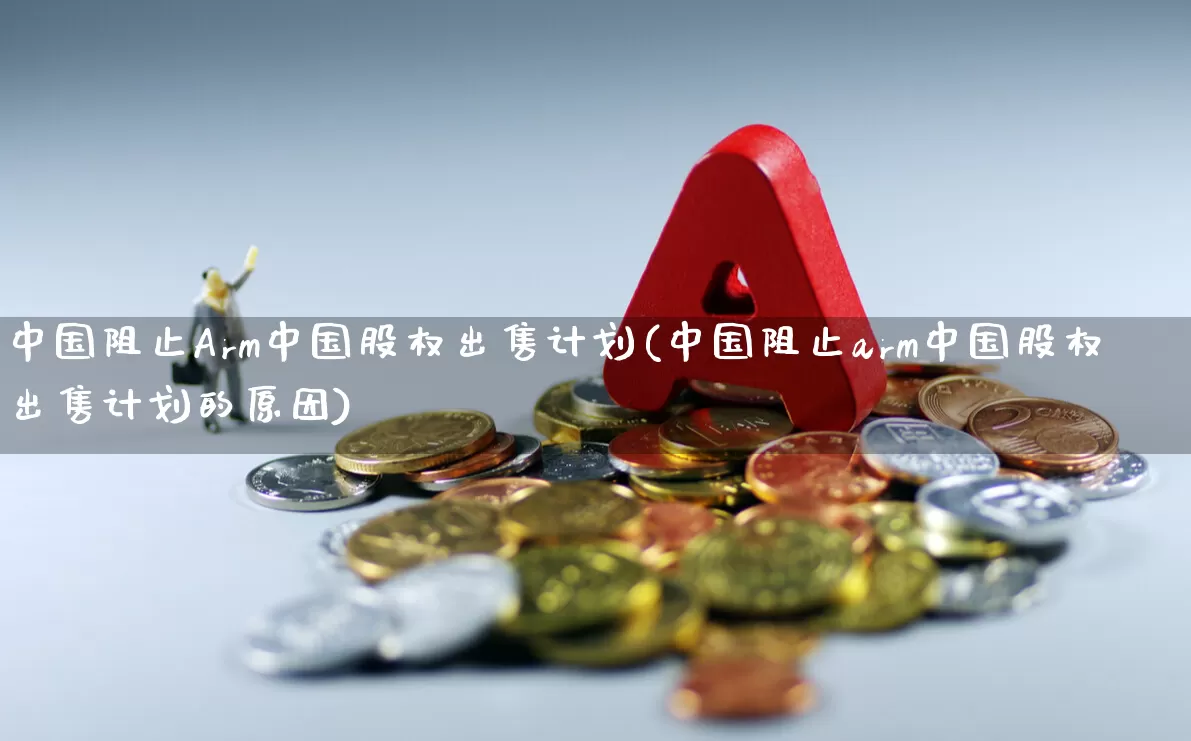 中国阻止Arm中国股权出售计划(中国阻止arm中国股权出售计划的原因)_https://www.xzdzchf.com_创业板_第1张