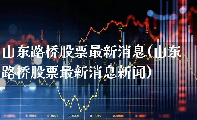 山东路桥股票最新消息(山东路桥股票最新消息新闻)_https://www.xzdzchf.com_创业板_第1张
