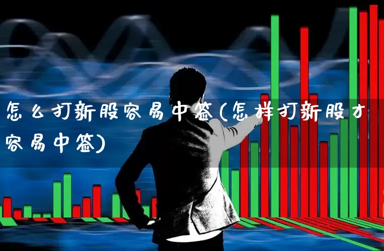 怎么打新股容易中签(怎样打新股才容易中签)_https://www.xzdzchf.com_上交所_第1张