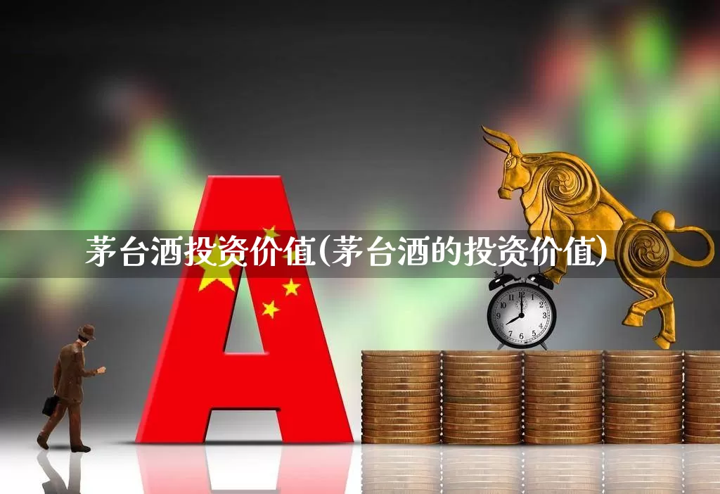 茅台酒投资价值(茅台酒的投资价值)_https://www.xzdzchf.com_科创板_第1张