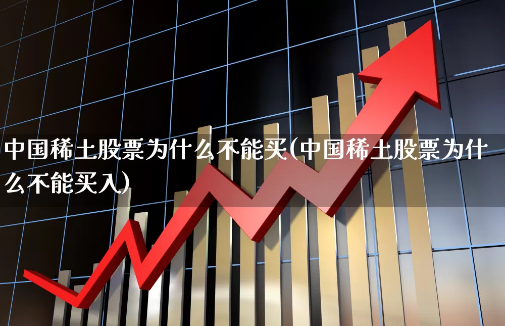 中国稀土股票为什么不能买(中国稀土股票为什么不能买入)_https://www.xzdzchf.com_创业板_第1张