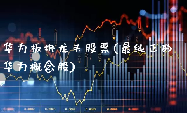 华为板块龙头股票(最纯正的华为概念股)_https://www.xzdzchf.com_上交所_第1张
