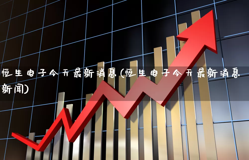 恒生电子今天最新消息(恒生电子今天最新消息新闻)_https://www.xzdzchf.com_科创板_第1张