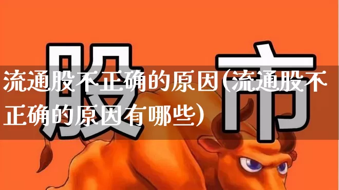流通股不正确的原因(流通股不正确的原因有哪些)_https://www.xzdzchf.com_创业板_第1张