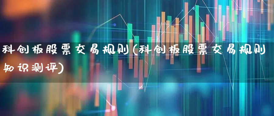 科创板股票交易规则(科创板股票交易规则知识测评)_https://www.xzdzchf.com_北交所_第1张