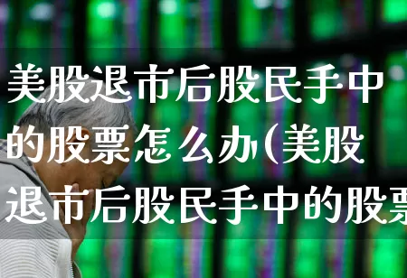 美股退市后股民手中的股票怎么办(美股退市后股民手中的股票怎么办理)_https://www.xzdzchf.com_北交所_第1张