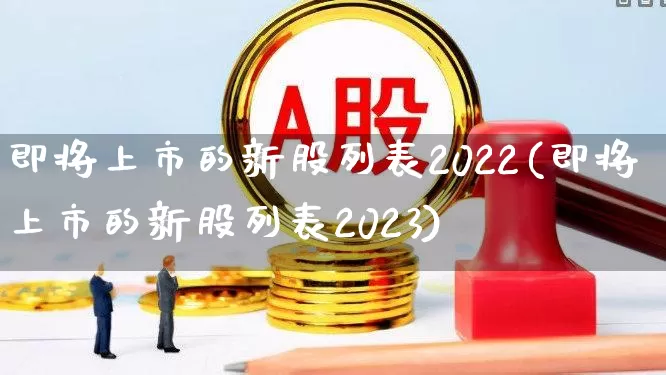 即将上市的新股列表2022(即将上市的新股列表2023)_https://www.xzdzchf.com_深交所_第1张