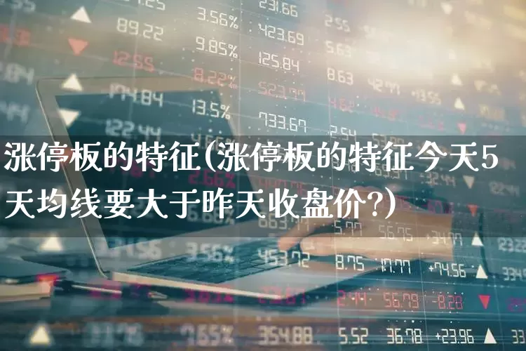 涨停板的特征(涨停板的特征今天5天均线要大于昨天收盘价?)_https://www.xzdzchf.com_科创板_第1张