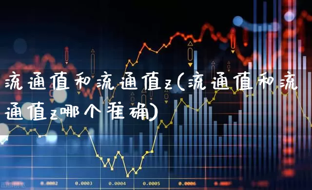流通值和流通值z(流通值和流通值z哪个准确)_https://www.xzdzchf.com_创业板_第1张