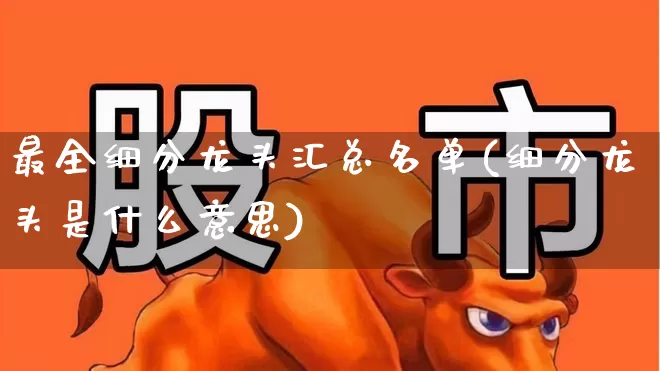 最全细分龙头汇总名单(细分龙头是什么意思)_https://www.xzdzchf.com_创业板_第1张