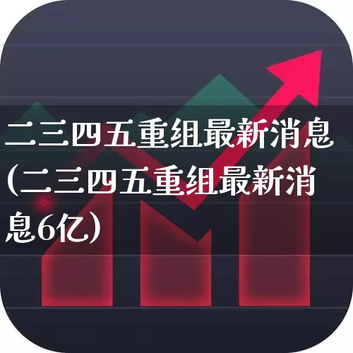 二三四五重组最新消息(二三四五重组最新消息6亿)_https://www.xzdzchf.com_创业板_第1张