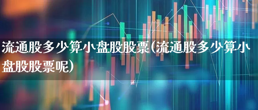 流通股多少算小盘股股票(流通股多少算小盘股股票呢)_https://www.xzdzchf.com_创业板_第1张