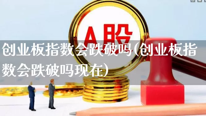 创业板指数会跌破吗(创业板指数会跌破吗现在)_https://www.xzdzchf.com_北交所_第1张