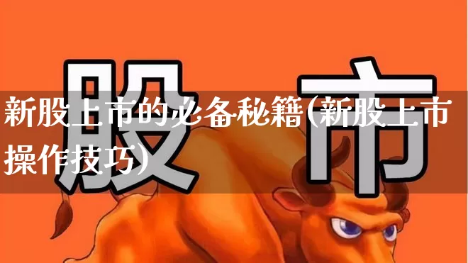 新股上市的必备秘籍(新股上市操作技巧)_https://www.xzdzchf.com_科创板_第1张