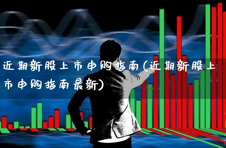 近期新股上市申购指南(近期新股上市申购指南最新)_https://www.xzdzchf.com_科创板_第1张