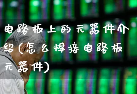 电路板上的元器件介绍(怎么焊接电路板元器件)_https://www.xzdzchf.com_北交所_第1张