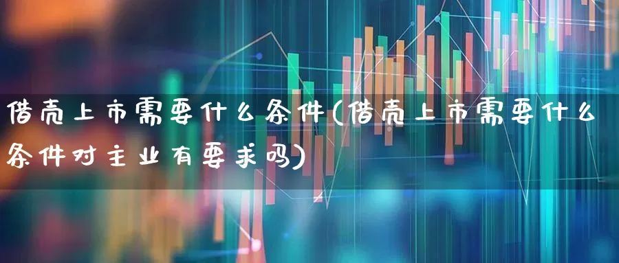 借壳上市需要什么条件(借壳上市需要什么条件对主业有要求吗)_https://www.xzdzchf.com_科创板_第1张