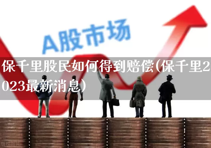 保千里股民如何得到赔偿(保千里2023最新消息)_深交所_第1张_财经网 保千里股民如何得到赔偿(保千里2023最新消息)_https://www.xzdzchf.com_深交所_第1张