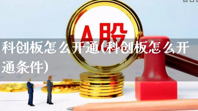 科创板怎么开通(科创板怎么开通条件)_https://www.xzdzchf.com_创业板_第1张