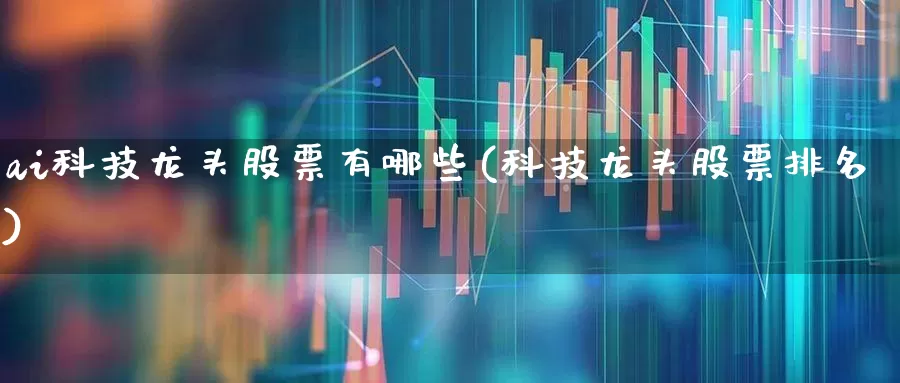 ai科技龙头股票有哪些(科技龙头股票排名)_https://www.xzdzchf.com_深交所_第1张