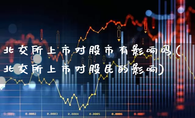 北交所上市对股市有影响吗(北交所上市对股民的影响)_https://www.xzdzchf.com_科创板_第1张