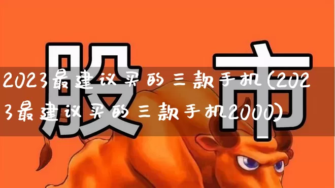 2023最建议买的三款手机(2023最建议买的三款手机2000)_https://www.xzdzchf.com_创业板_第1张