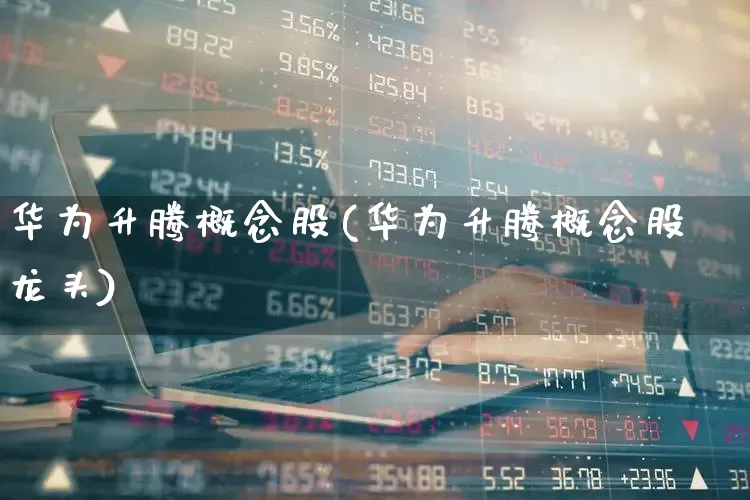 华为升腾概念股(华为升腾概念股龙头)_https://www.xzdzchf.com_北交所_第1张