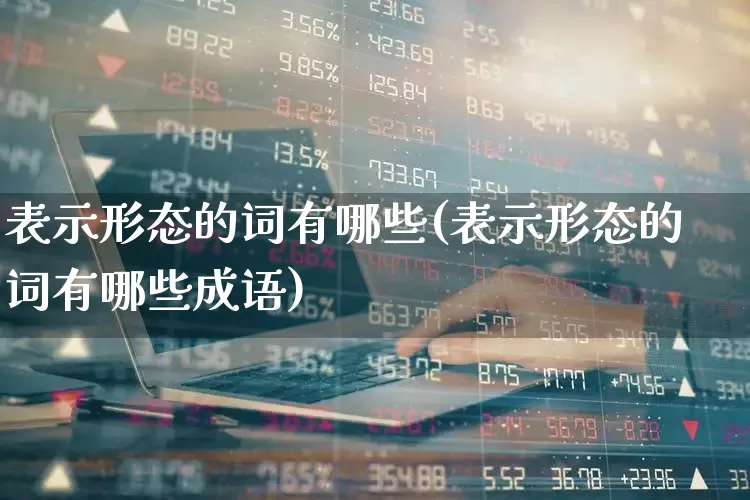表示形态的词有哪些(表示形态的词有哪些成语)_https://www.xzdzchf.com_深交所_第1张