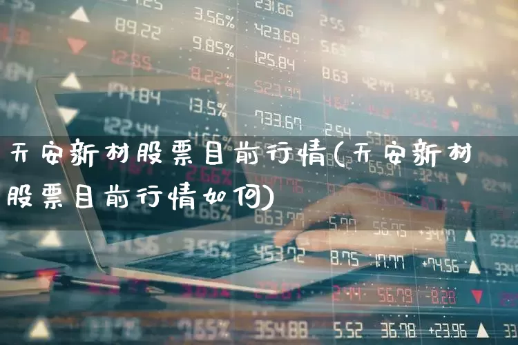 天安新材股票目前行情(天安新材股票目前行情如何)_https://www.xzdzchf.com_科创板_第1张