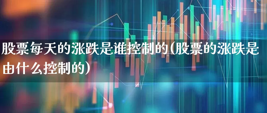 股票每天的涨跌是谁控制的(股票的涨跌是由什么控制的)_https://www.xzdzchf.com_科创板_第1张