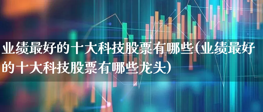 业绩最好的十大科技股票有哪些(业绩最好的十大科技股票有哪些龙头)_https://www.xzdzchf.com_科创板_第1张