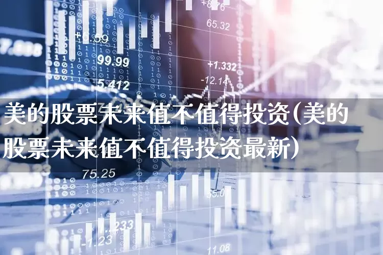 美的股票未来值不值得投资(美的股票未来值不值得投资最新)_https://www.xzdzchf.com_深交所_第1张
