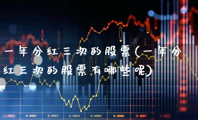 一年分红三次的股票(一年分红三次的股票有哪些呢)_https://www.xzdzchf.com_北交所_第1张