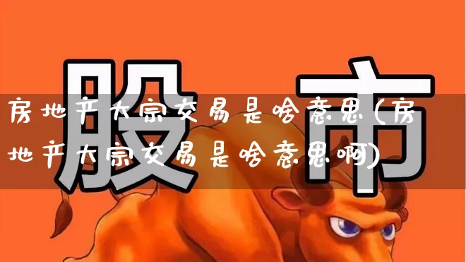房地产大宗交易是啥意思(房地产大宗交易是啥意思啊)_https://www.xzdzchf.com_科创板_第1张