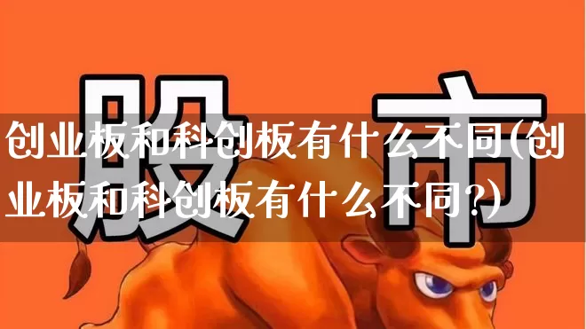 创业板和科创板有什么不同(创业板和科创板有什么不同?)_https://www.xzdzchf.com_深交所_第1张