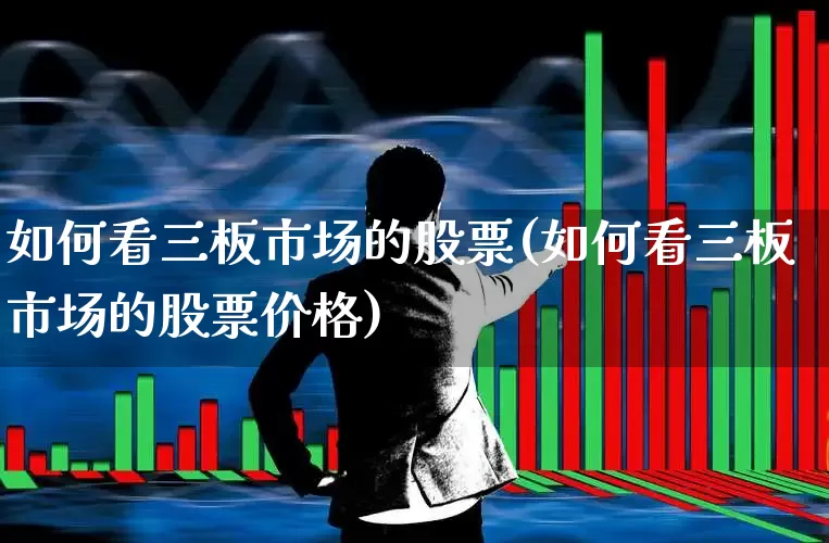 如何看三板市场的股票(如何看三板市场的股票价格)_https://www.xzdzchf.com_科创板_第1张